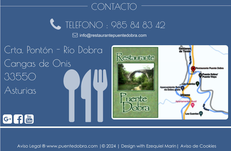 CONTACTO TELEFONO : 985 84 83 42 Crta. Pontón - Río Dobra Cangas de Onis 33550 Asturias info@restaurantepuentedobra.com Aviso Legal ® www.puentedobra.com |© 2024 | Design with Ezequiel Marin| Aviso de Cookies